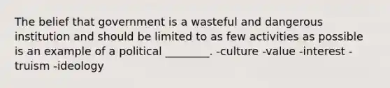 The belief that government is a wasteful and dangerous institution and should be limited to as few activities as possible is an example of a political ________. -culture -value -interest -truism -ideology