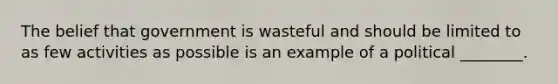 The belief that government is wasteful and should be limited to as few activities as possible is an example of a political ________.