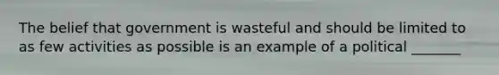 The belief that government is wasteful and should be limited to as few activities as possible is an example of a political _______