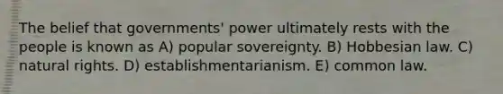 The belief that governments' power ultimately rests with the people is known as A) popular sovereignty. B) Hobbesian law. C) natural rights. D) establishmentarianism. E) common law.