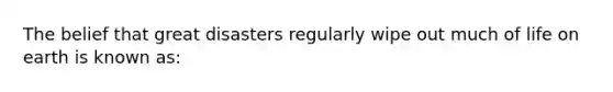 The belief that great disasters regularly wipe out much of <a href='https://www.questionai.com/knowledge/kLVLQEWssP-life-on-earth' class='anchor-knowledge'>life on earth</a> is known as: