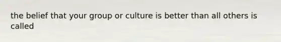 the belief that your group or culture is better than all others is called