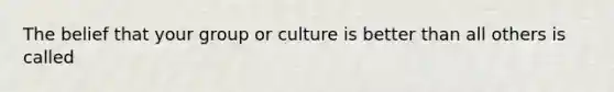 The belief that your group or culture is better than all others is called