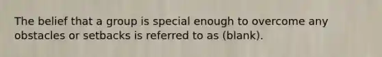 The belief that a group is special enough to overcome any obstacles or setbacks is referred to as (blank).