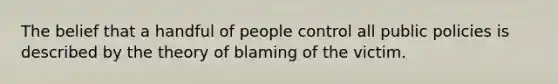 The belief that a handful of people control all public policies is described by the theory of blaming of the victim.​