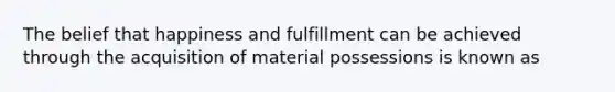 The belief that happiness and fulfillment can be achieved through the acquisition of material possessions is known as