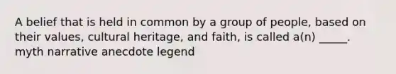 A belief that is held in common by a group of people, based on their values, cultural heritage, and faith, is called a(n) _____. myth narrative anecdote legend