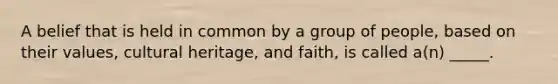 A belief that is held in common by a group of people, based on their values, cultural heritage, and faith, is called a(n) _____.