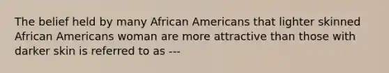 The belief held by many African Americans that lighter skinned African Americans woman are more attractive than those with darker skin is referred to as ---