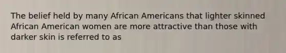 The belief held by many African Americans that lighter skinned African American women are more attractive than those with darker skin is referred to as