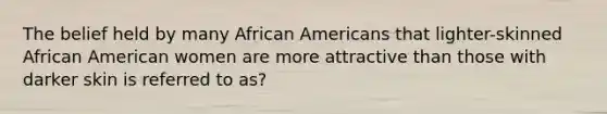 The belief held by many African Americans that lighter-skinned African American women are more attractive than those with darker skin is referred to as?