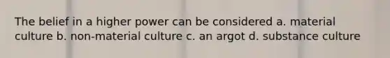 The belief in a higher power can be considered a. material culture b. non-material culture c. an argot d. substance culture