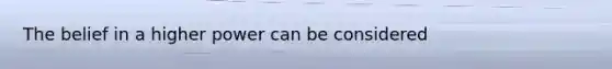 The belief in a higher power can be considered