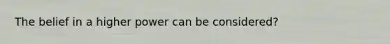 The belief in a higher power can be considered?