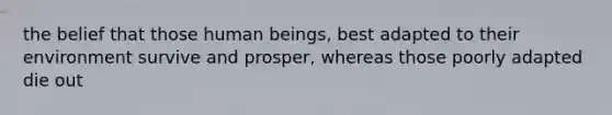 the belief that those human beings, best adapted to their environment survive and prosper, whereas those poorly adapted die out