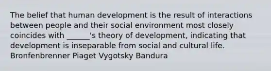 The belief that human development is the result of interactions between people and their social environment most closely coincides with ______'s theory of development, indicating that development is inseparable from social and cultural life. Bronfenbrenner Piaget Vygotsky Bandura