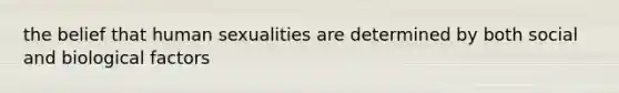 the belief that human sexualities are determined by both social and biological factors