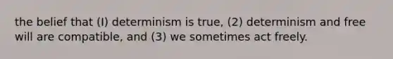 the belief that (I) determinism is true, (2) determinism and free will are compatible, and (3) we sometimes act freely.