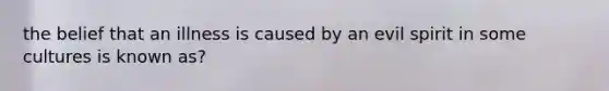 the belief that an illness is caused by an evil spirit in some cultures is known as?