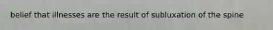 belief that illnesses are the result of subluxation of the spine