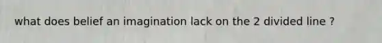 what does belief an imagination lack on the 2 divided line ?