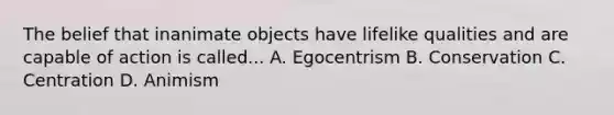 The belief that inanimate objects have lifelike qualities and are capable of action is called... A. Egocentrism B. Conservation C. Centration D. Animism