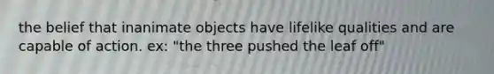 the belief that inanimate objects have lifelike qualities and are capable of action. ex: "the three pushed the leaf off"