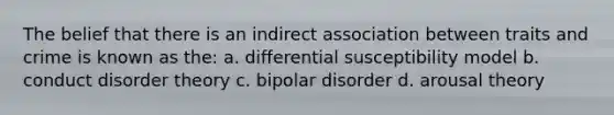 The belief that there is an indirect association between traits and crime is known as the: a. differential susceptibility model b. conduct disorder theory c. bipolar disorder d. arousal theory