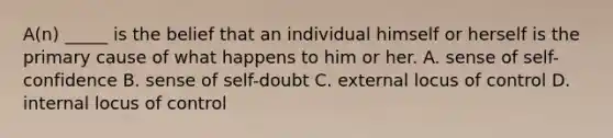 A(n) _____ is the belief that an individual himself or herself is the primary cause of what happens to him or her. A. sense of self-confidence B. sense of self-doubt C. external locus of control D. internal locus of control