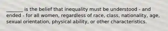 _______ is the belief that inequality must be understood - and ended - for all women, regardless of race, class, nationality, age, sexual orientation, physical ability, or other characteristics.