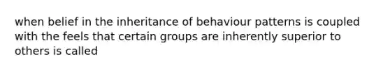 when belief in the inheritance of behaviour patterns is coupled with the feels that certain groups are inherently superior to others is called