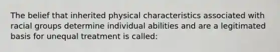 The belief that inherited physical characteristics associated with racial groups determine individual abilities and are a legitimated basis for unequal treatment is called: