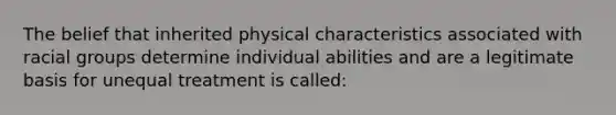 The belief that inherited physical characteristics associated with racial groups determine individual abilities and are a legitimate basis for unequal treatment is called: