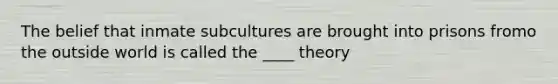 The belief that inmate subcultures are brought into prisons fromo the outside world is called the ____ theory