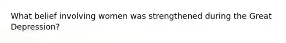 What belief involving women was strengthened during the Great Depression?