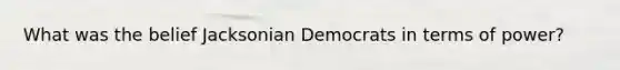 What was the belief Jacksonian Democrats in terms of power?