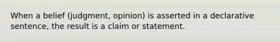 When a belief (judgment, opinion) is asserted in a declarative sentence, the result is a claim or statement.