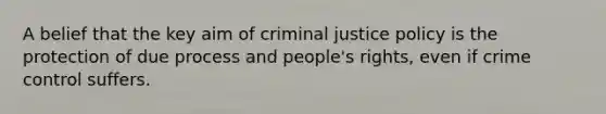 A belief that the key aim of criminal justice policy is the protection of due process and people's rights, even if crime control suffers.