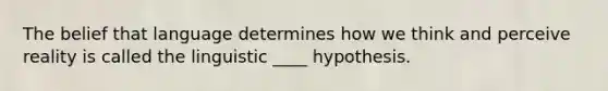 The belief that language determines how we think and perceive reality is called the linguistic ____ hypothesis.