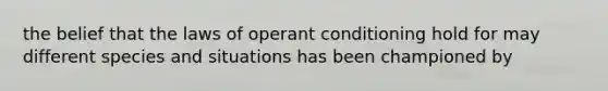 the belief that the laws of operant conditioning hold for may different species and situations has been championed by