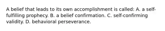 A belief that leads to its own accomplishment is called: A. a self-fulfilling prophecy. B. a belief confirmation. C. self-confirming validity. D. behavioral perseverance.