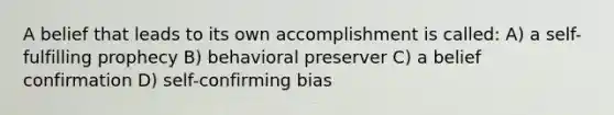 A belief that leads to its own accomplishment is called: A) a self-fulfilling prophecy B) behavioral preserver C) a belief confirmation D) self-confirming bias