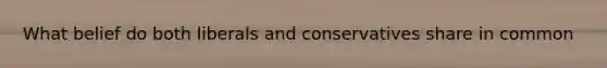 What belief do both liberals and conservatives share in common