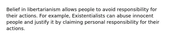 Belief in libertarianism allows people to avoid responsibility for their actions. For example, Existentialists can abuse innocent people and justify it by claiming personal responsibility for their actions.