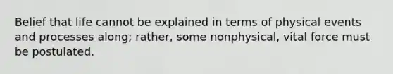 Belief that life cannot be explained in terms of physical events and processes along; rather, some nonphysical, vital force must be postulated.