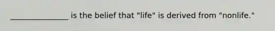 _______________ is the belief that "life" is derived from "nonlife."