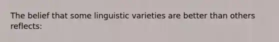 The belief that some linguistic varieties are better than others reflects: