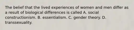 The belief that the lived experiences of women and men differ as a result of biological differences is called A. social constructionism. B. essentialism. C. gender theory. D. transsexuality.