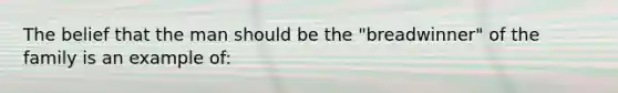 The belief that the man should be the "breadwinner" of the family is an example of: