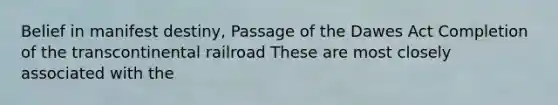 Belief in manifest destiny, Passage of the Dawes Act Completion of the transcontinental railroad These are most closely associated with the